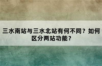 三水南站与三水北站有何不同？如何区分两站功能？