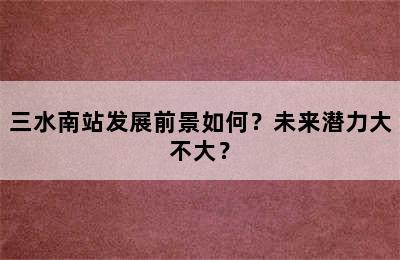 三水南站发展前景如何？未来潜力大不大？