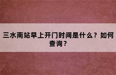 三水南站早上开门时间是什么？如何查询？