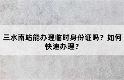三水南站能办理临时身份证吗？如何快速办理？