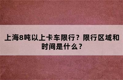 上海8吨以上卡车限行？限行区域和时间是什么？