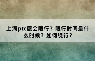 上海ptc展会限行？限行时间是什么时候？如何绕行？