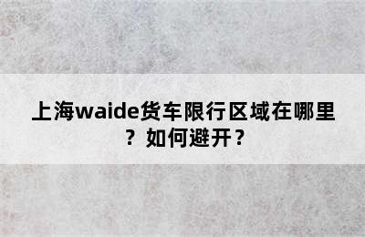 上海waide货车限行区域在哪里？如何避开？