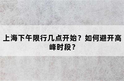 上海下午限行几点开始？如何避开高峰时段？
