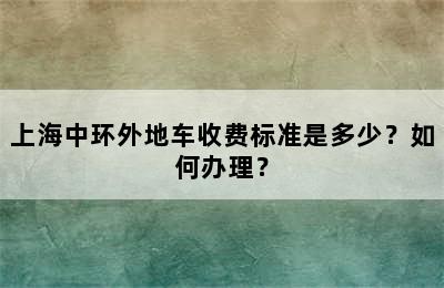上海中环外地车收费标准是多少？如何办理？