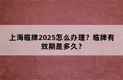 上海临牌2025怎么办理？临牌有效期是多久？
