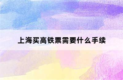 上海买高铁票需要什么手续