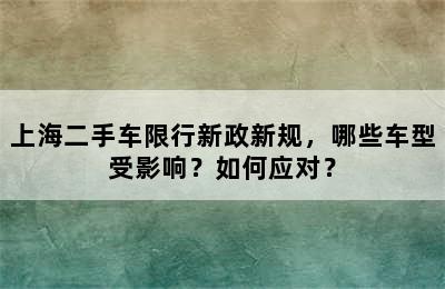 上海二手车限行新政新规，哪些车型受影响？如何应对？