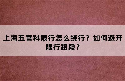 上海五官科限行怎么绕行？如何避开限行路段？
