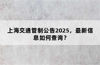 上海交通管制公告2025，最新信息如何查询？