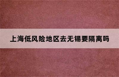 上海低风险地区去无锡要隔离吗