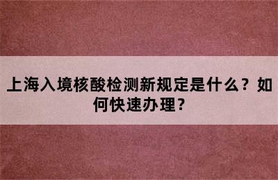 上海入境核酸检测新规定是什么？如何快速办理？