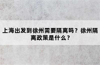上海出发到徐州需要隔离吗？徐州隔离政策是什么？