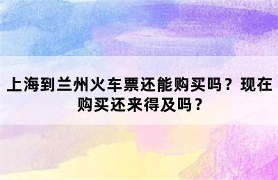 上海到兰州火车票还能购买吗？现在购买还来得及吗？