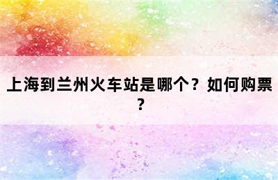 上海到兰州火车站是哪个？如何购票？