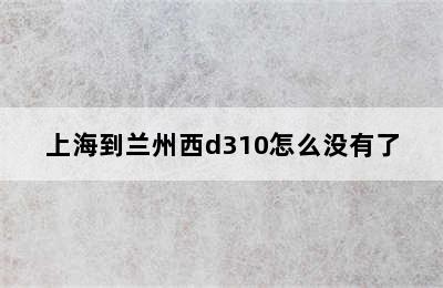 上海到兰州西d310怎么没有了