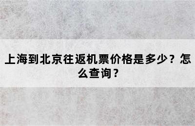 上海到北京往返机票价格是多少？怎么查询？