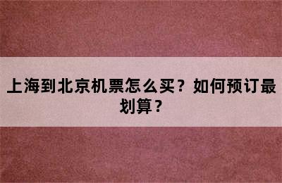 上海到北京机票怎么买？如何预订最划算？