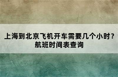 上海到北京飞机开车需要几个小时？航班时间表查询