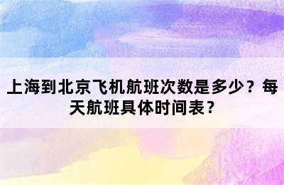 上海到北京飞机航班次数是多少？每天航班具体时间表？