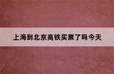 上海到北京高铁买票了吗今天