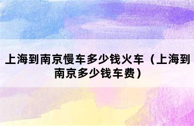 上海到南京慢车多少钱火车（上海到南京多少钱车费）