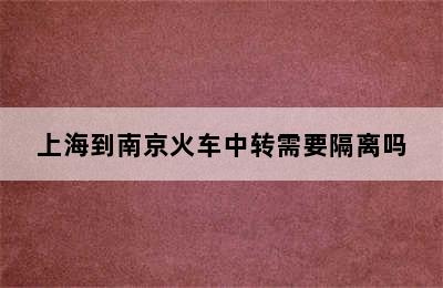 上海到南京火车中转需要隔离吗