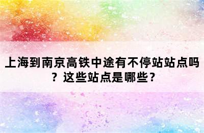 上海到南京高铁中途有不停站站点吗？这些站点是哪些？