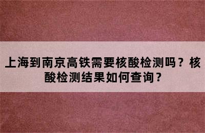上海到南京高铁需要核酸检测吗？核酸检测结果如何查询？