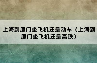 上海到厦门坐飞机还是动车（上海到厦门坐飞机还是高铁）