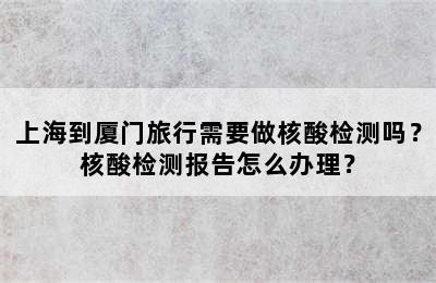 上海到厦门旅行需要做核酸检测吗？核酸检测报告怎么办理？