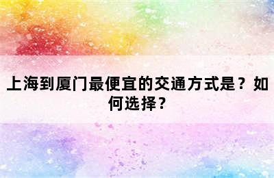 上海到厦门最便宜的交通方式是？如何选择？