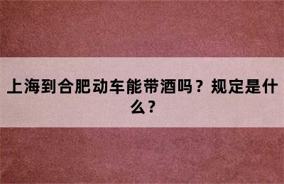 上海到合肥动车能带酒吗？规定是什么？
