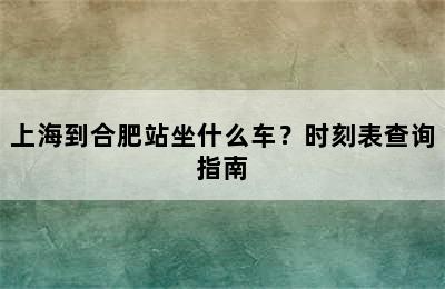 上海到合肥站坐什么车？时刻表查询指南