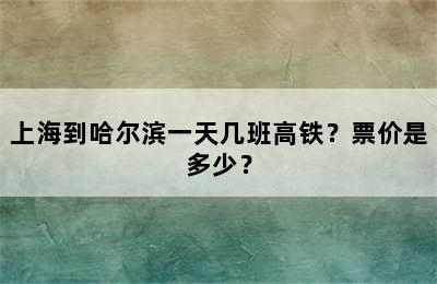 上海到哈尔滨一天几班高铁？票价是多少？