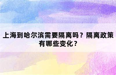 上海到哈尔滨需要隔离吗？隔离政策有哪些变化？