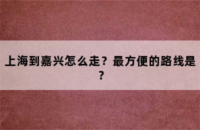 上海到嘉兴怎么走？最方便的路线是？