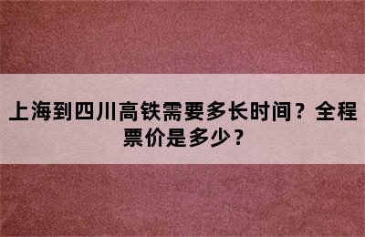 上海到四川高铁需要多长时间？全程票价是多少？