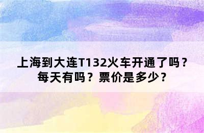 上海到大连T132火车开通了吗？每天有吗？票价是多少？