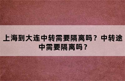 上海到大连中转需要隔离吗？中转途中需要隔离吗？