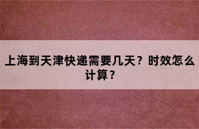 上海到天津快递需要几天？时效怎么计算？