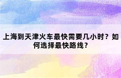 上海到天津火车最快需要几小时？如何选择最快路线？