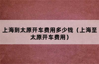 上海到太原开车费用多少钱（上海至太原开车费用）