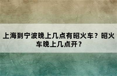 上海到宁波晚上几点有昭火车？昭火车晚上几点开？