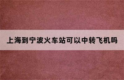 上海到宁波火车站可以中转飞机吗