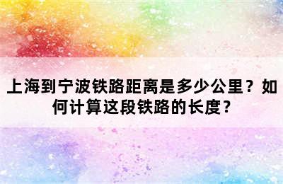 上海到宁波铁路距离是多少公里？如何计算这段铁路的长度？