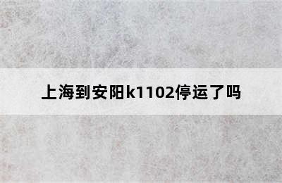 上海到安阳k1102停运了吗