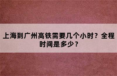上海到广州高铁需要几个小时？全程时间是多少？