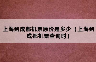 上海到成都机票原价是多少（上海到成都机票查询时）