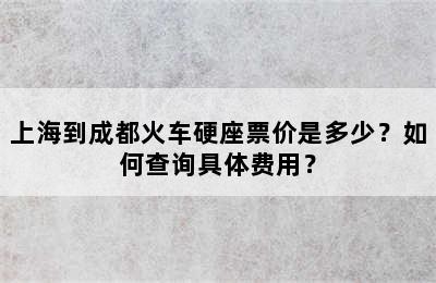上海到成都火车硬座票价是多少？如何查询具体费用？
